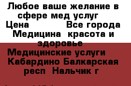 Любое ваше желание в сфере мед.услуг. › Цена ­ 1 100 - Все города Медицина, красота и здоровье » Медицинские услуги   . Кабардино-Балкарская респ.,Нальчик г.